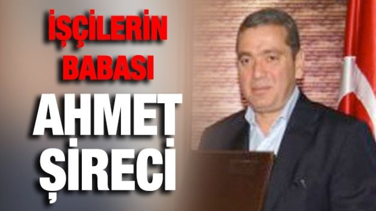 İşçilerin babası Ahmet Şireci