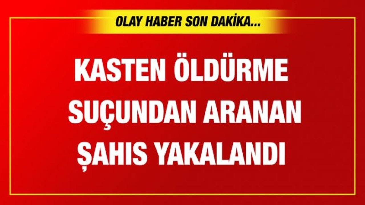 Kasten öldürme suçundan aranan şahıs yakalandı   s