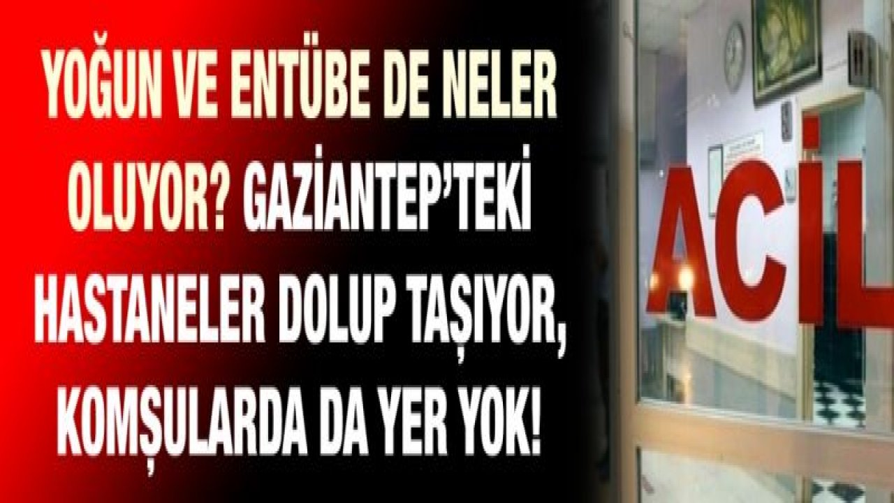 Yoğun ve entübe de neler oluyor? Gaziantep’teki hastaneler dolup taşıyor, komşularda da yer yok!