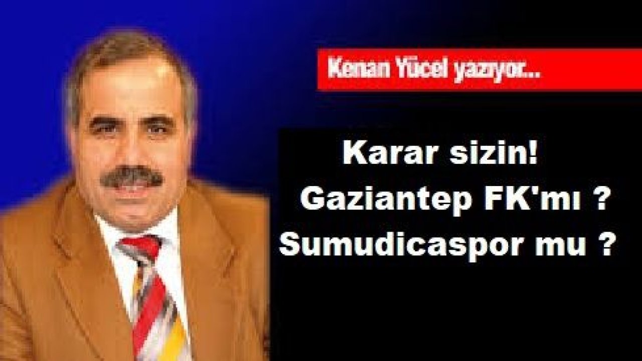 Kenan Yücel Yazdı:Karar sizin! Gaziantep FK mı ? Sumudicaspor mu ?