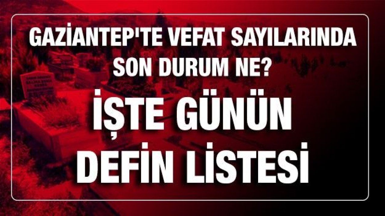 Son dakika Gaziantep'te vefat sayılarında son durum ne? Bugün kaç kişi öldü? İşte günün defin listesi