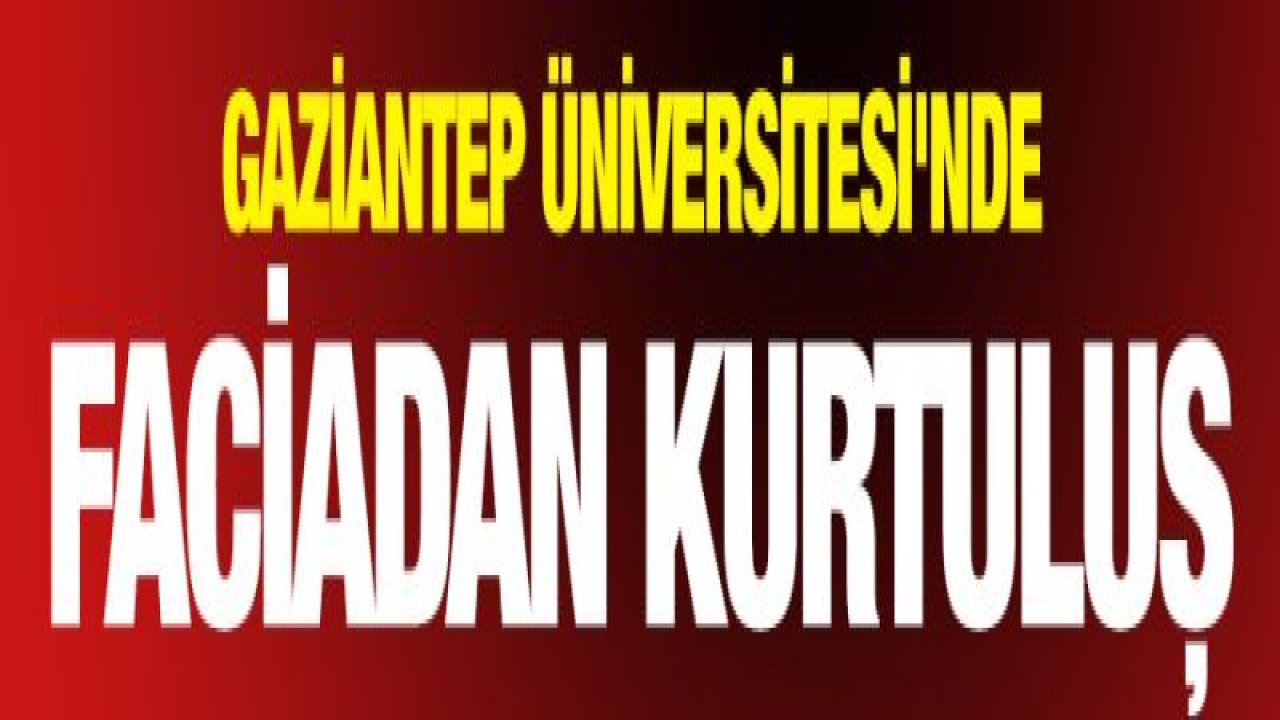 GAZİANTEP ÜNİVERSİTESİ'NDE FACİADAN KURTULUŞ