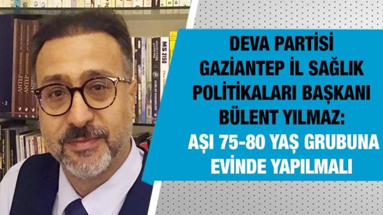 DEVA Partisi Gaziantep İl Sağlık Politikaları Başkanı Bülent Yılmaz: Aşı 75-80 yaş grubuna evinde yapılmalı