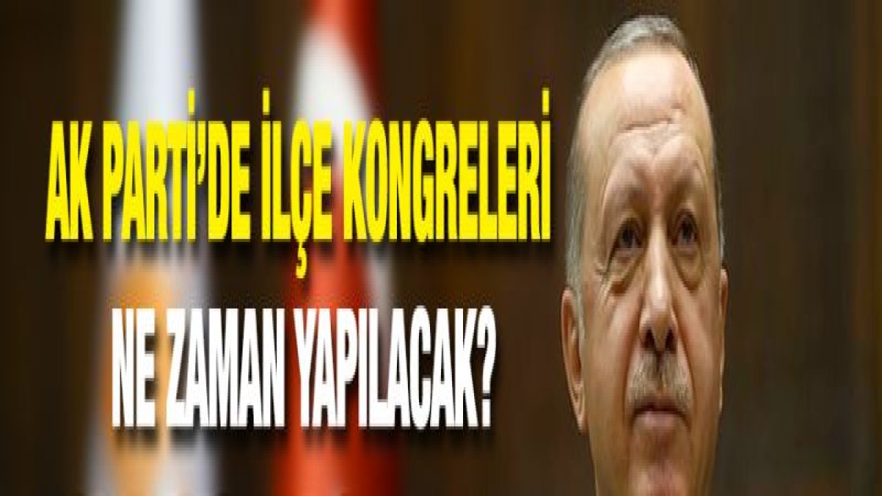 AK Parti'de ilçe kongreleri ne zaman yapılacak?