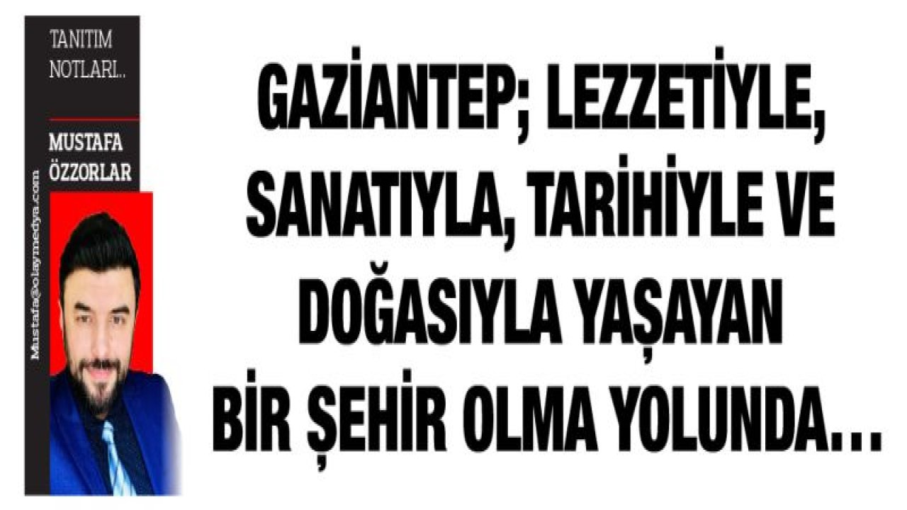 Gaziantep; Lezzetiyle, sanatıyla, tarihiyle ve doğasıyla yaşayan bir şehir olma yolunda'¦