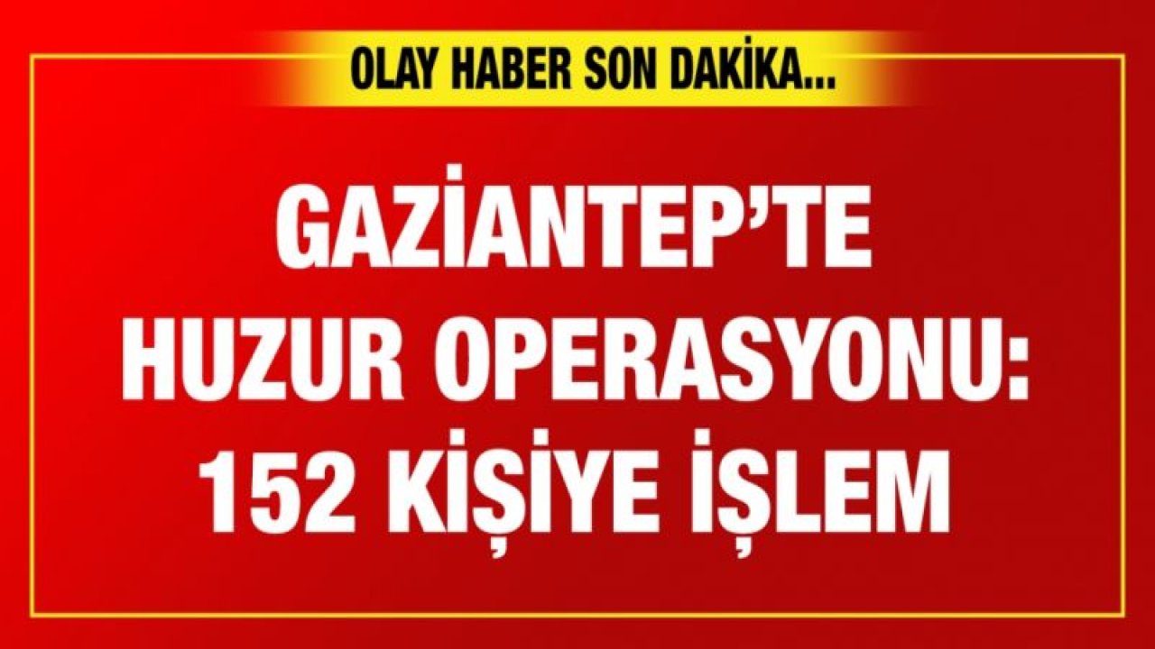 Gaziantep’te huzur operasyonu: 152 kişiye işlem