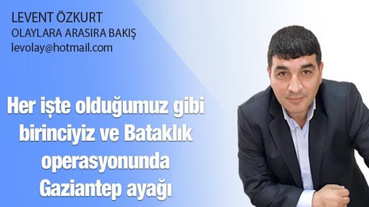 Her işte olduğumuz gibi birinciyiz ve Bataklık operasyonunda Gaziantep ayağı