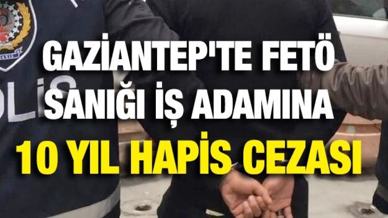 Gaziantep'te FETÖ sanığı iş adamına 10 yıl hapis cezası