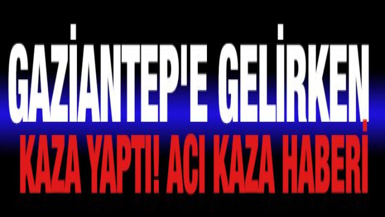 Gaziantep'e gelirken kaza yaptı! Acı kaza haberi