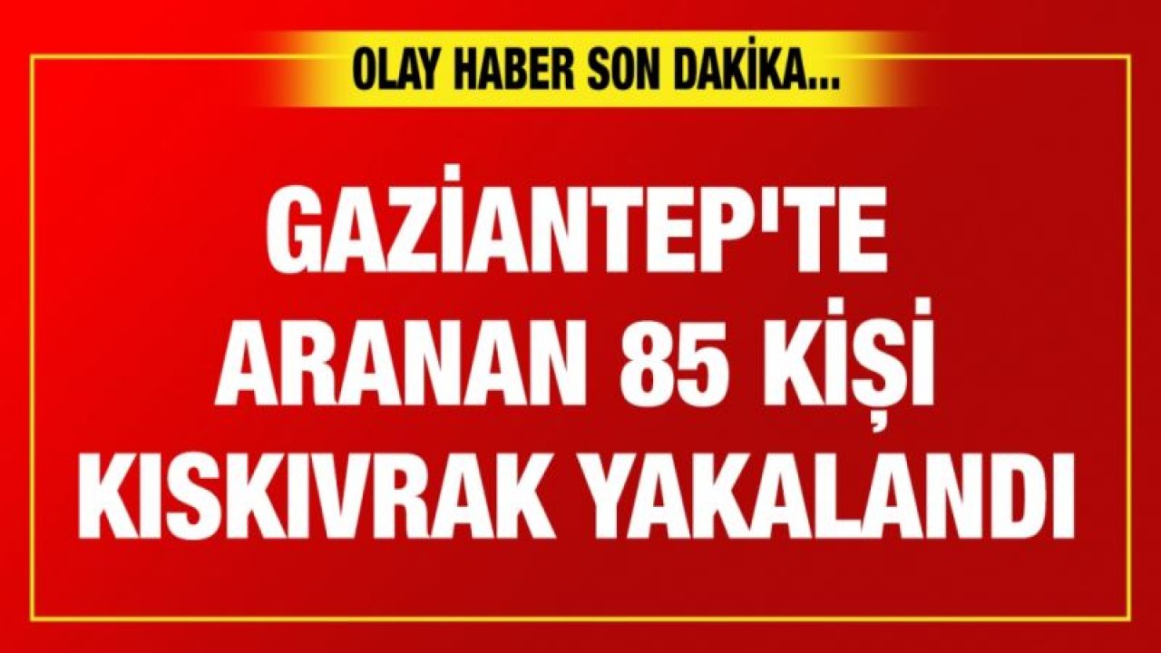 Gaziantep'te aranan 85 kişi kıskıvrak yakalandı