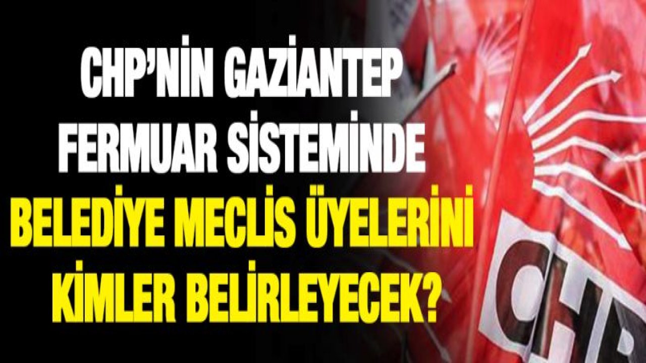 CHP'nin Gaziantep fermuar sisteminde belediye meclis üyelerini kimler belirleyecek?