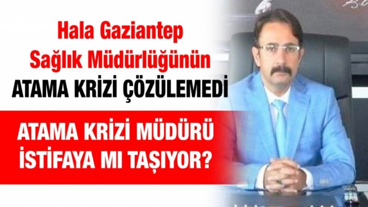 Hala Gaziantep Sağlık Müdürlüğünün atama krizi çözülemedi...  Atama krizi müdürü istifaya mı taşıyor?