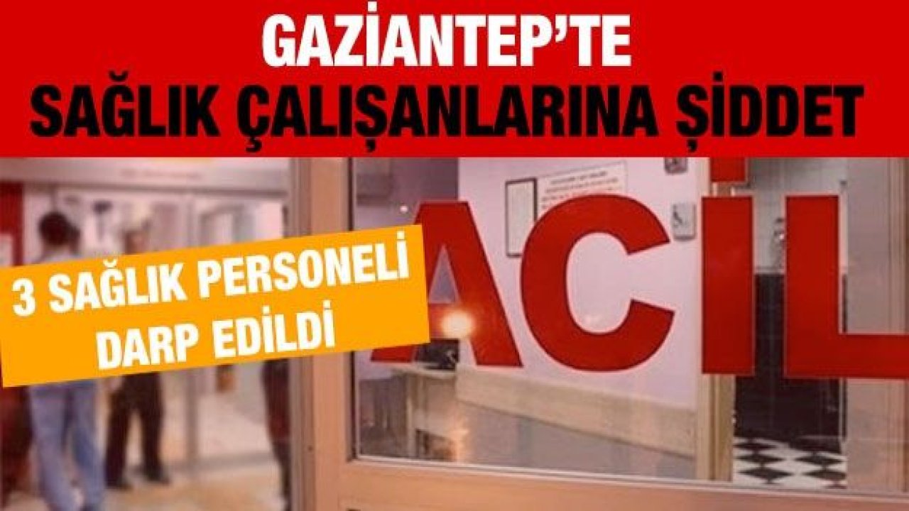 Gaziantep'te sağlıkçılara saldırının ardı arkası kesilmiyor: 3 yaralı...Acil Serviste Şiddet