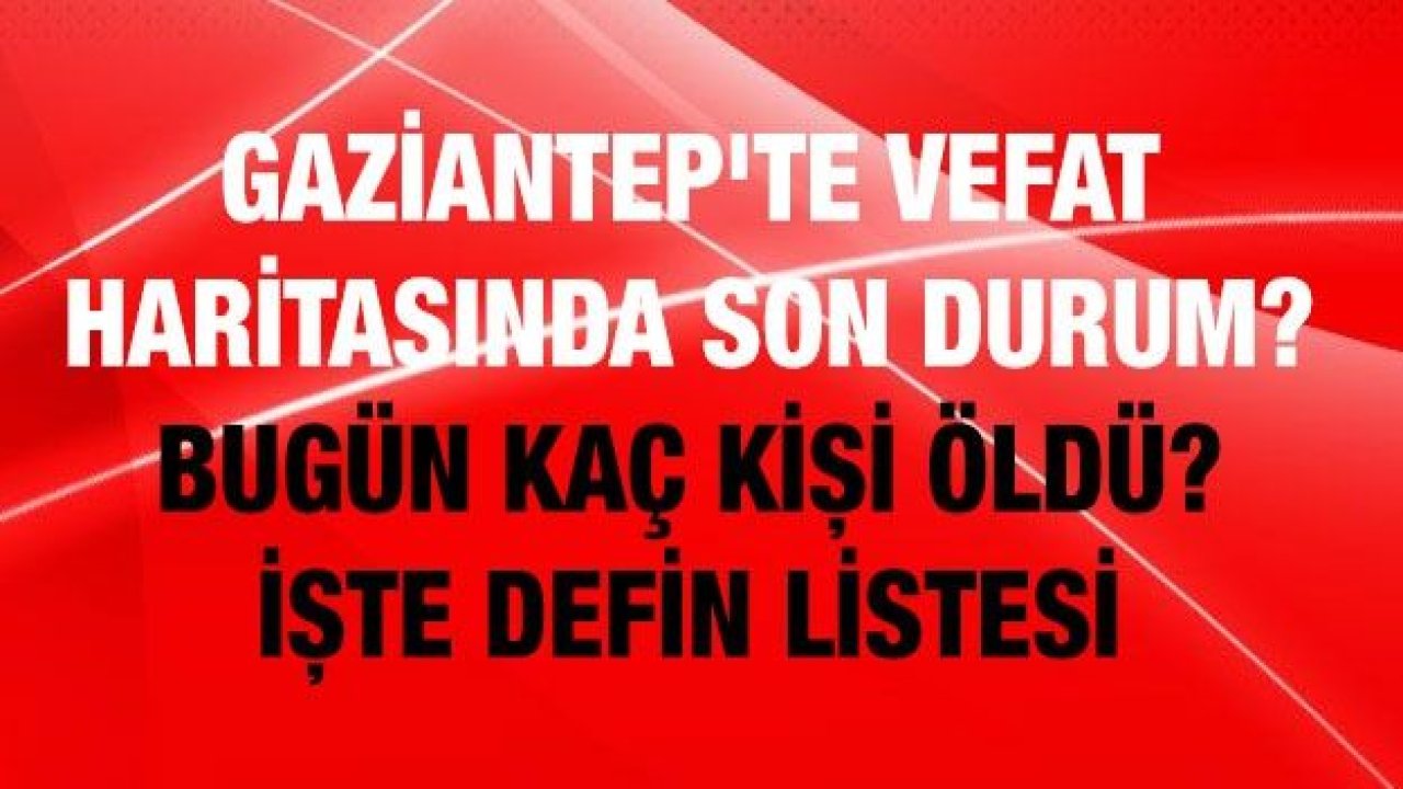 Son dakika Gaziantep'te vefat haritasında son durum? Bugün Kaç kişi öldü? Defin listesi