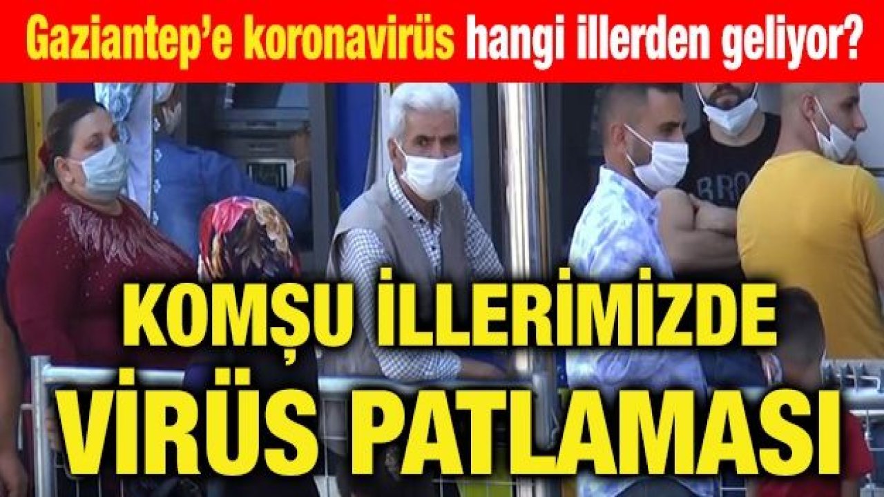 Gaziantep’e koronavirüs hangi illerden geliyor?... Komşu illerimizde virüs patlaması