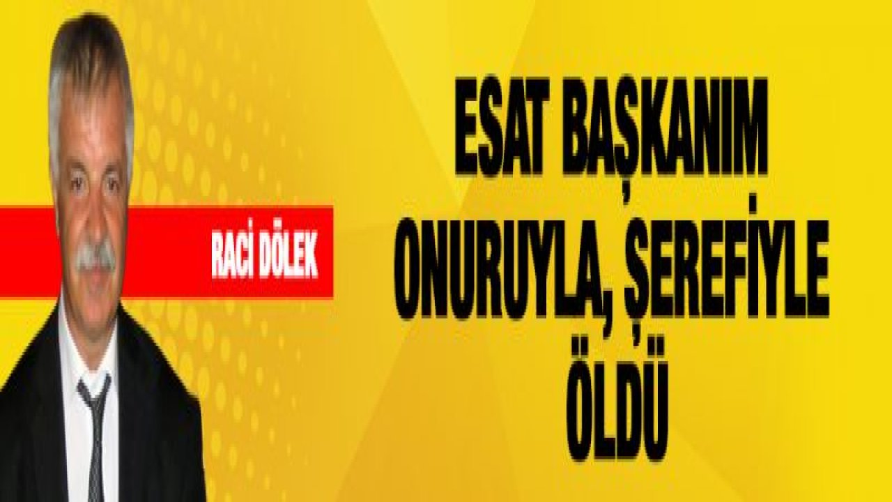 Esat Başkanım Onuruyla, Şerefiyle öldü