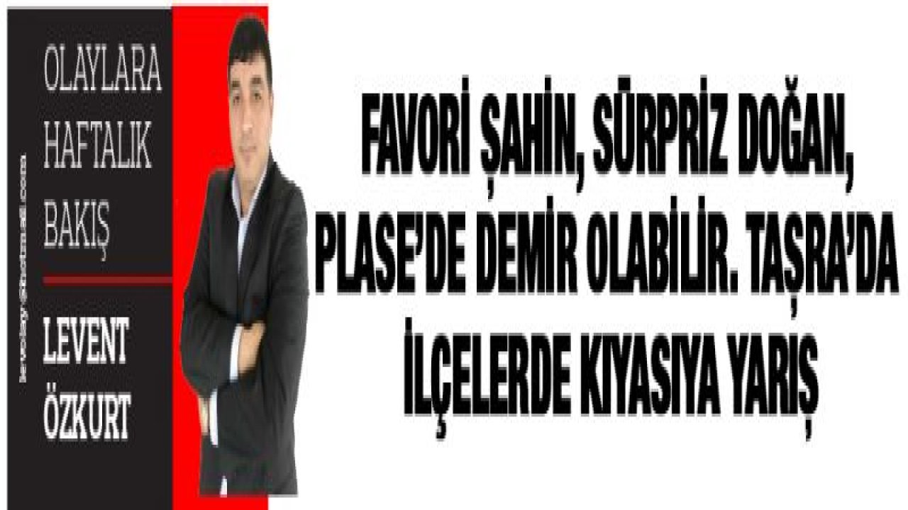 Favori Şahin, Sürpriz Doğan, Plase'de Demir olabilir. Taşra'da ilçelerde kıyasıya yarış