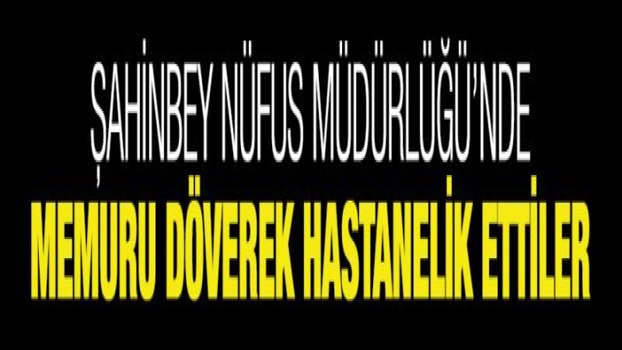 Şahinbey Nüfus Müdürlüğü'nde memuru döverek hastanelik ettiler