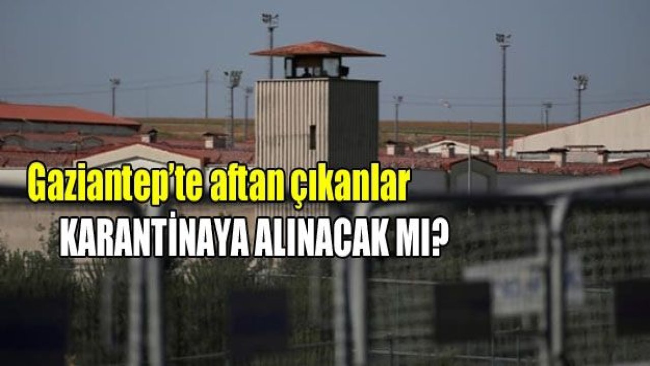 Gaziantep’te aftan çıkanlar 14 gün karantinaya alınacak mı?