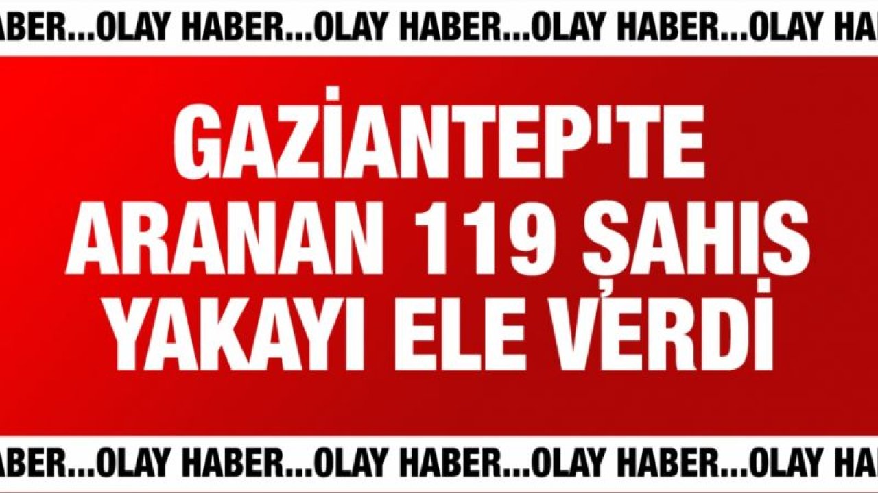 Gaziantep'te aranan 119 kişi kıskıvrak yakalandı