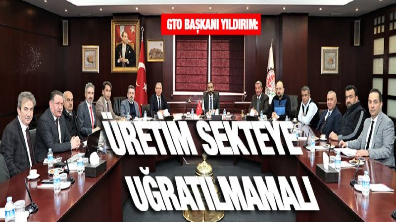 GTO Başkanı Yıldırım: Üretim sekteye uğratılmamalı