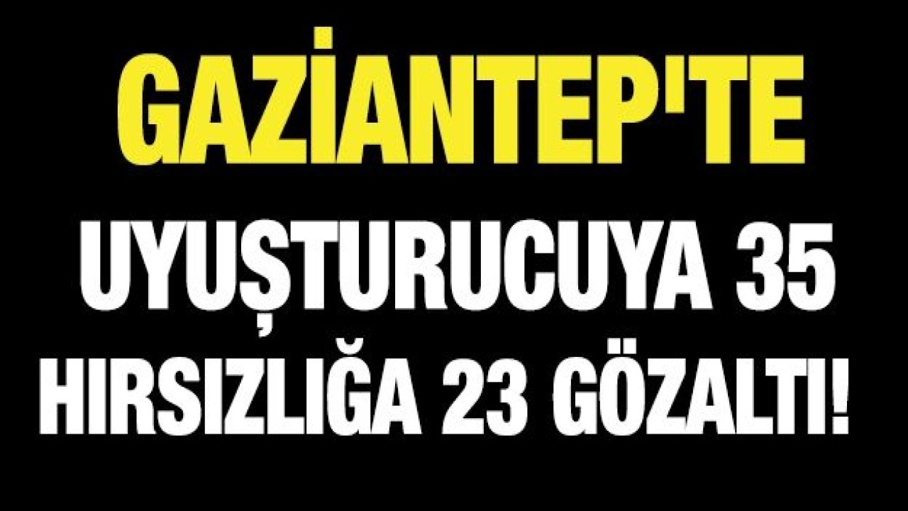 Gaziantep'te uyuşturucuya 35 hırsızlığa 23 gözaltı!