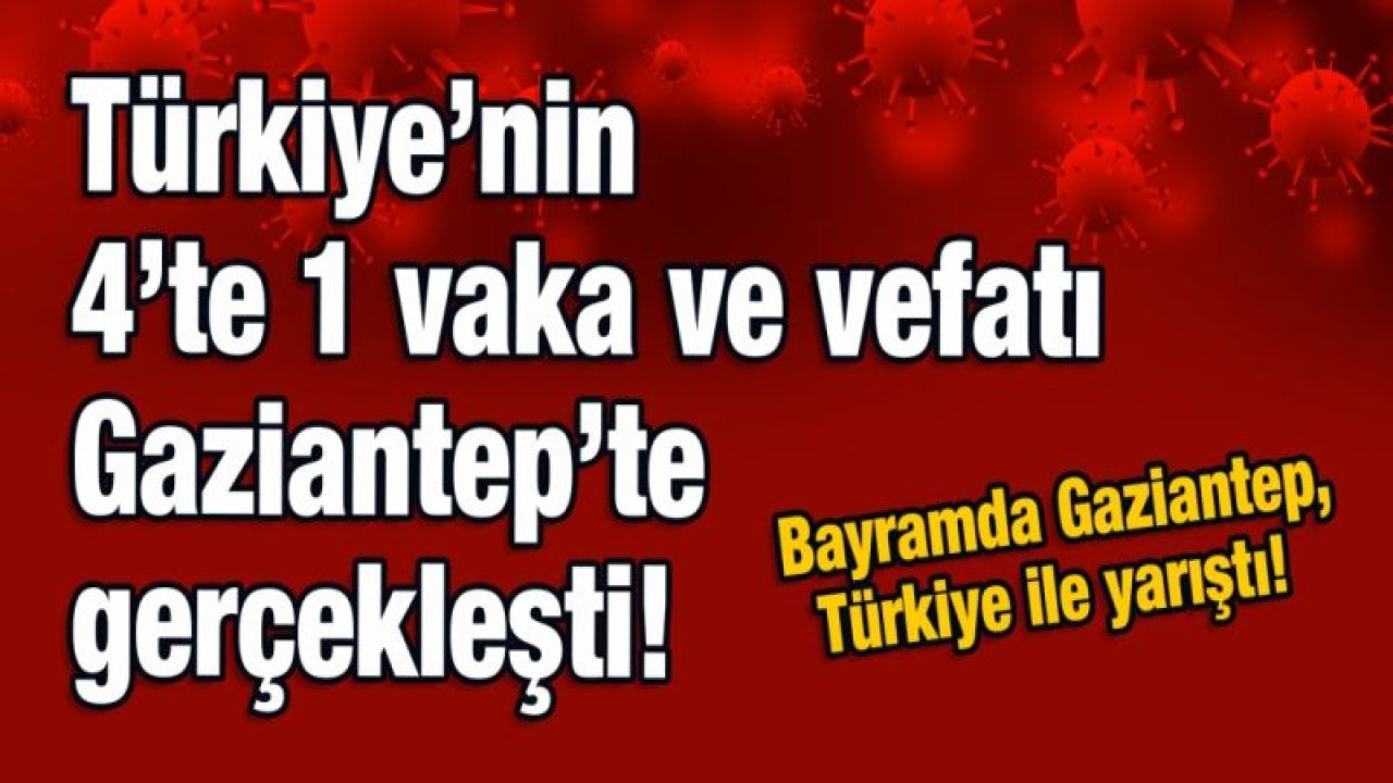 Türkiye’nin 4’te 1 vaka ve vefatı Gaziantep’te gerçekleşti!  Bayramda Gaziantep, Türkiye ile yarıştı!