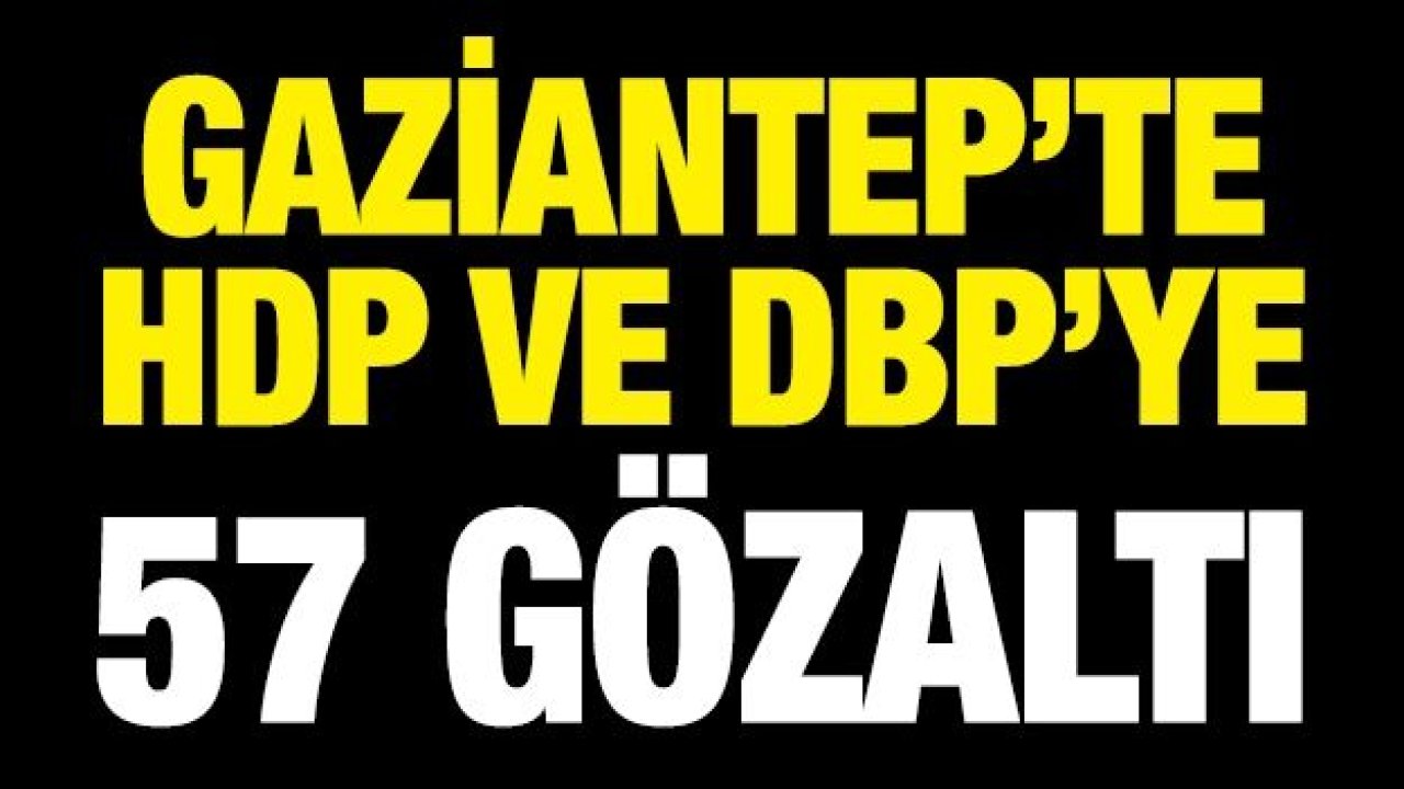 Gaziantep’te HDP VE DPY’ye 57 gözaltı