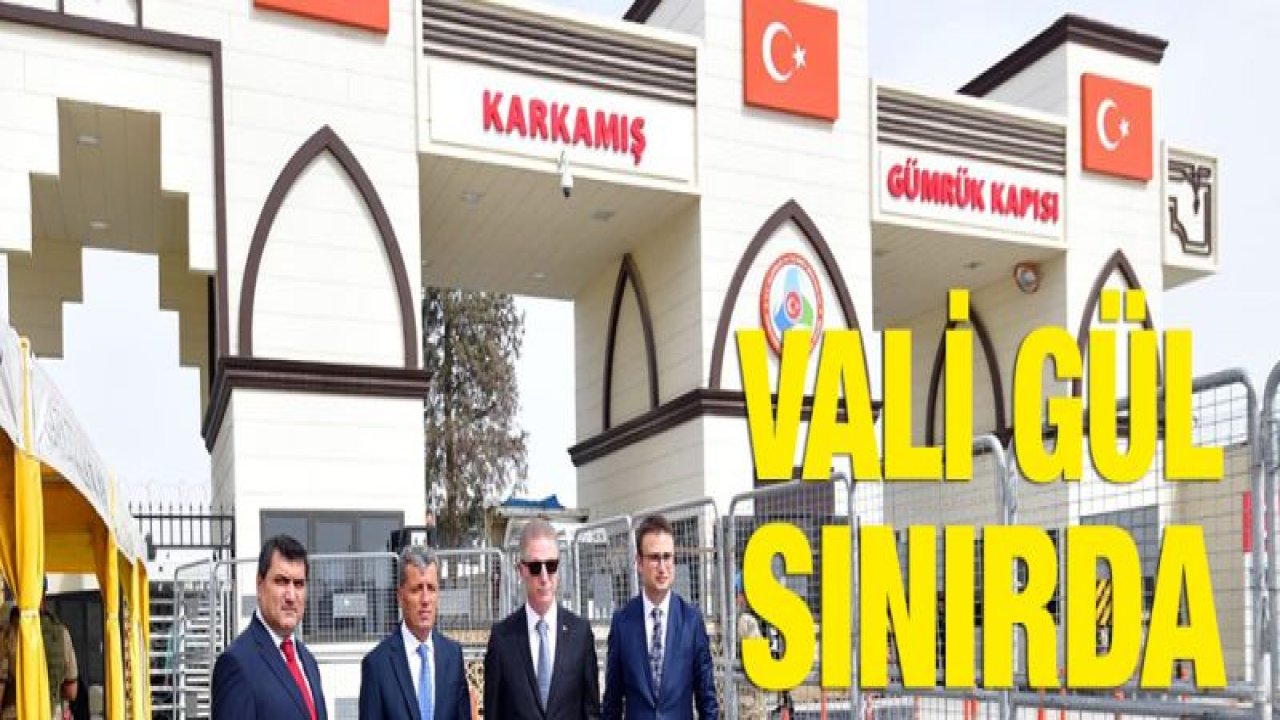 Vali Gül'den Karkamış Sınır Kapısında inceleme