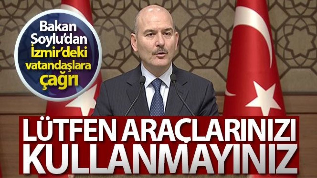 Bakan Soylu: 'İzmir'deki vatandaşlarımızdan ricamız, lütfen araçlarınızı kullanmayınız