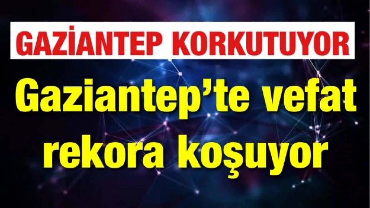 İşte Gaziantep'in Koronavirüs ölüm listesi...Gaziantep Türkiye'de Ölümde 1. Sıraya  Koşuyor...Gaziantep'te Koronavirüs paniği...Gaziantep’te vefat rekora koşuyor