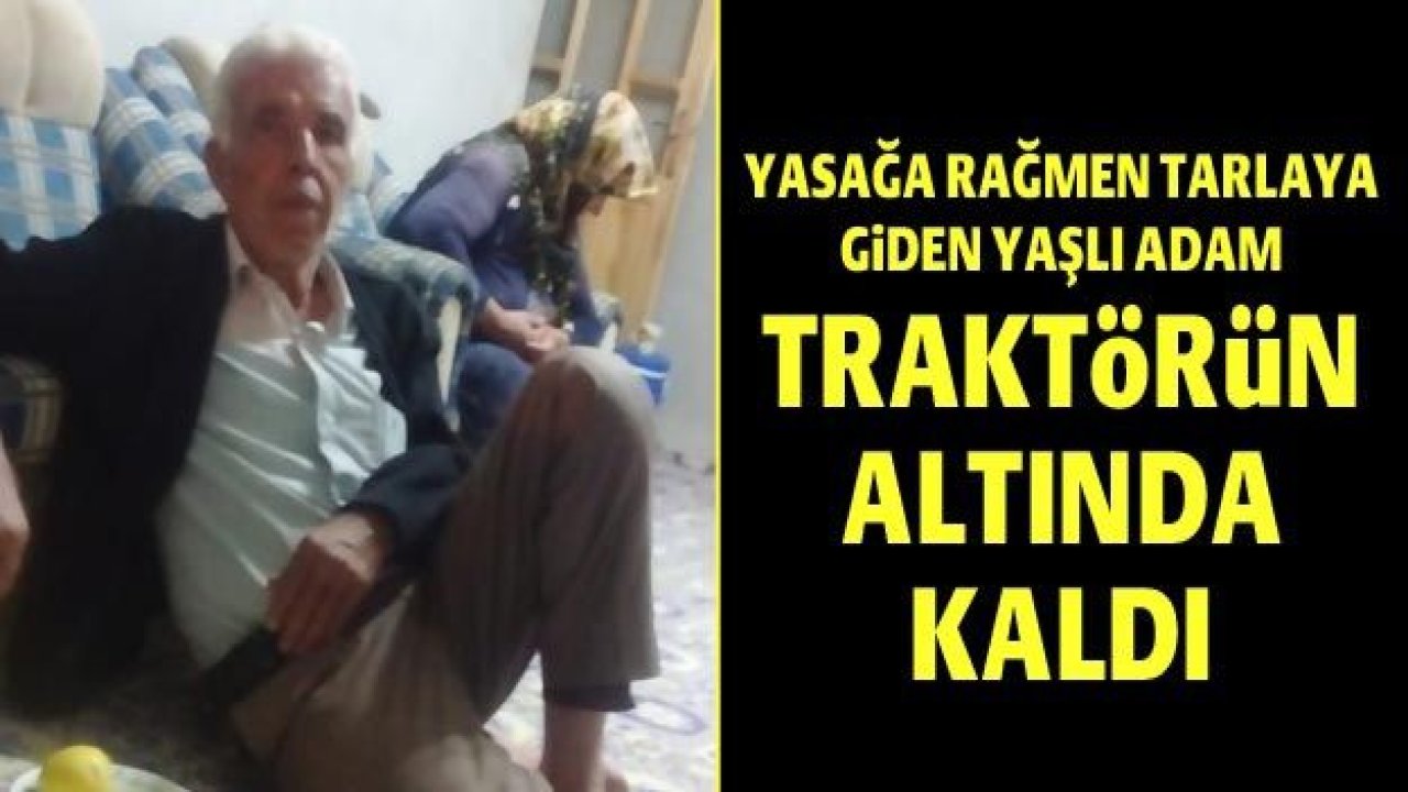 Yasağa rağmen tarlaya giden yaşlı adam traktörün altında kaldı