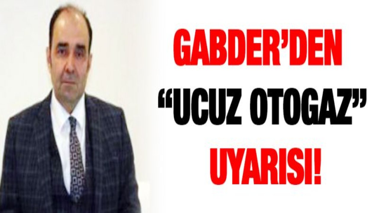 GABDER'DEN 'UCUZ OTOGAZ' UYARISI!