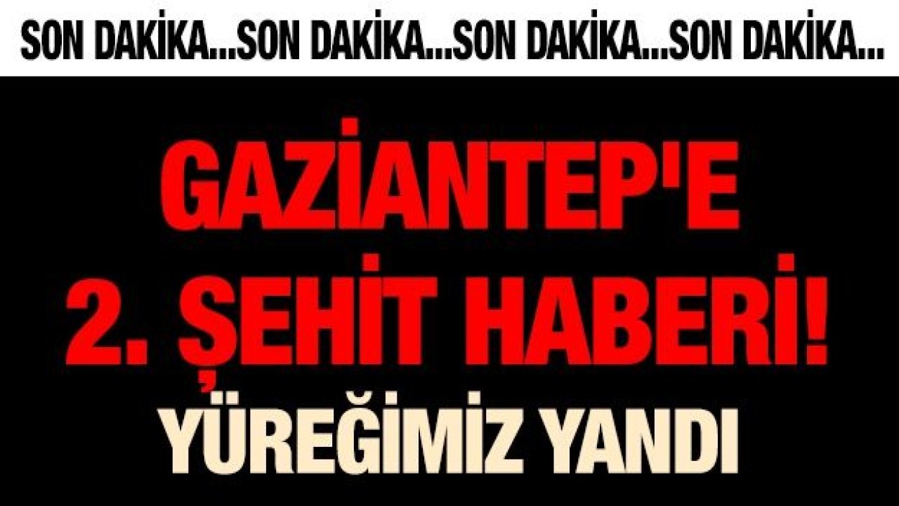 GAZİANTEP'E 2. ŞEHİT HABERİ! YÜREĞİMİZ YANDI