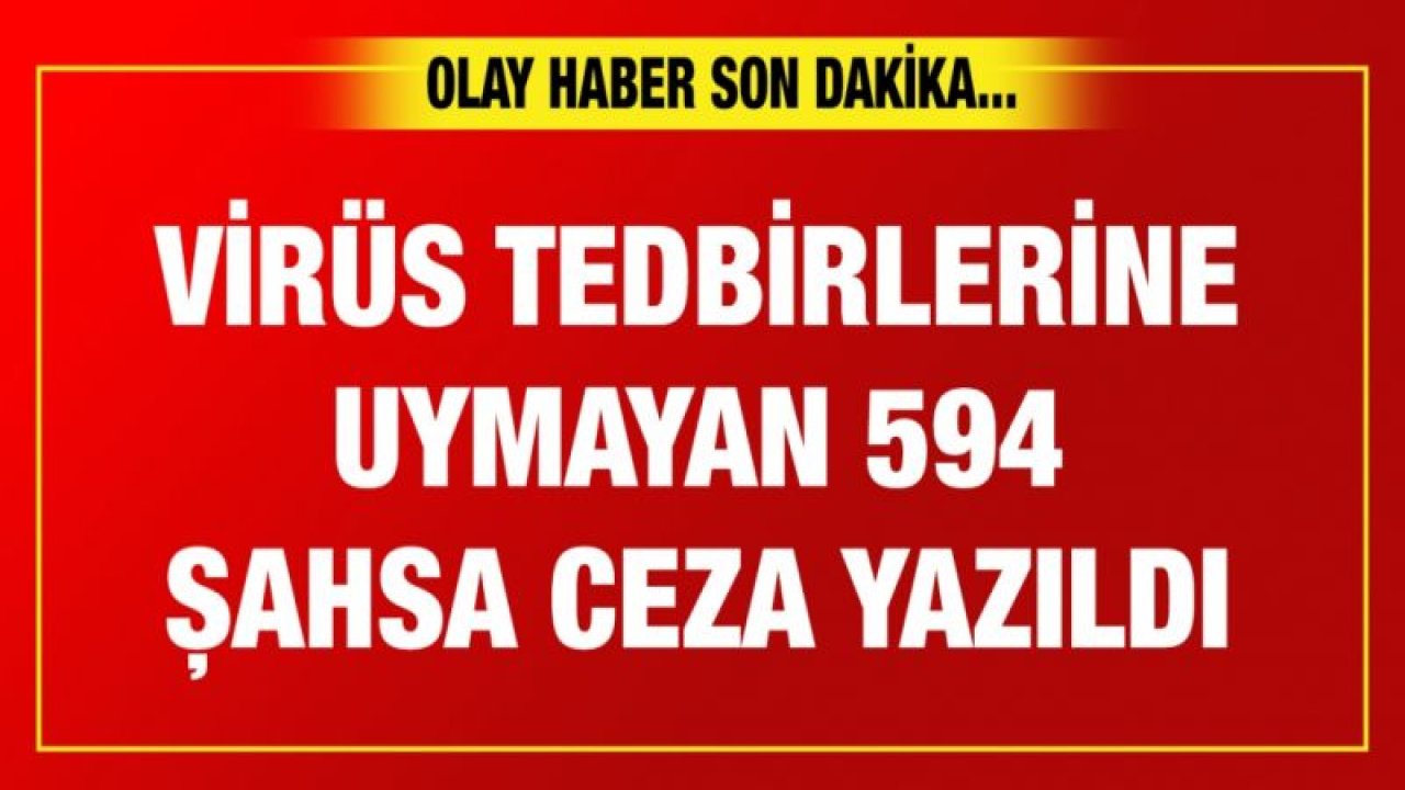 Korana virüs tedbirlerine uymayan 594 şahsa ceza yazıl