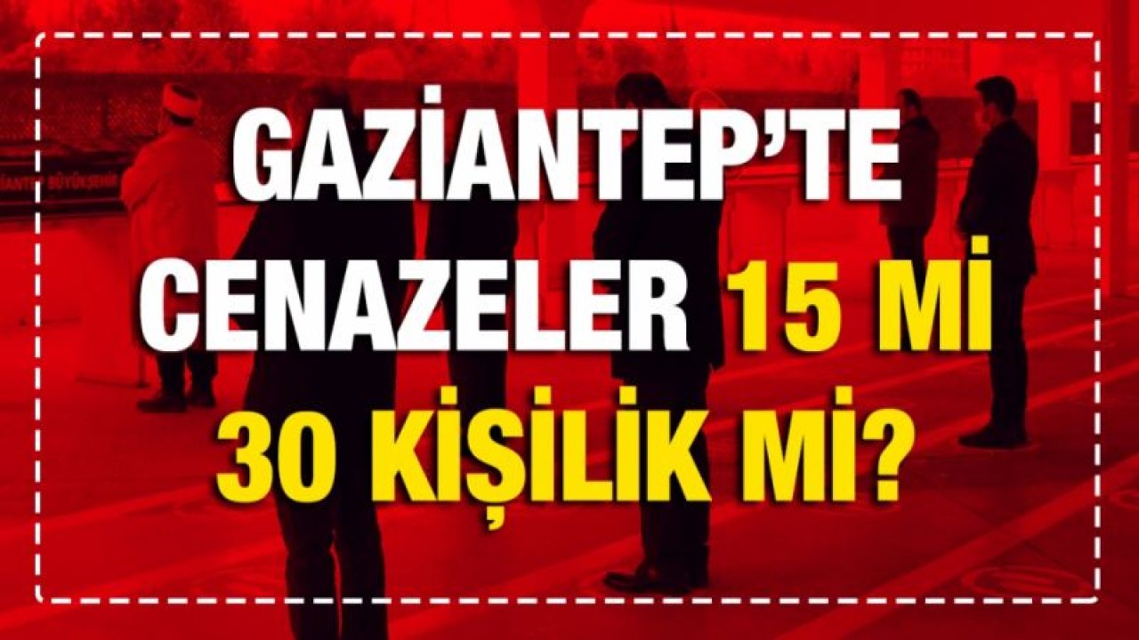 Gaziantep’te cenazeler 15 mi 30 kişilik mi?