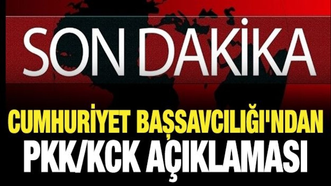 CUMHURİYET BAŞSAVCILIĞI'NDAN SON DAKİKA PKK/KCK AÇIKLAMASI