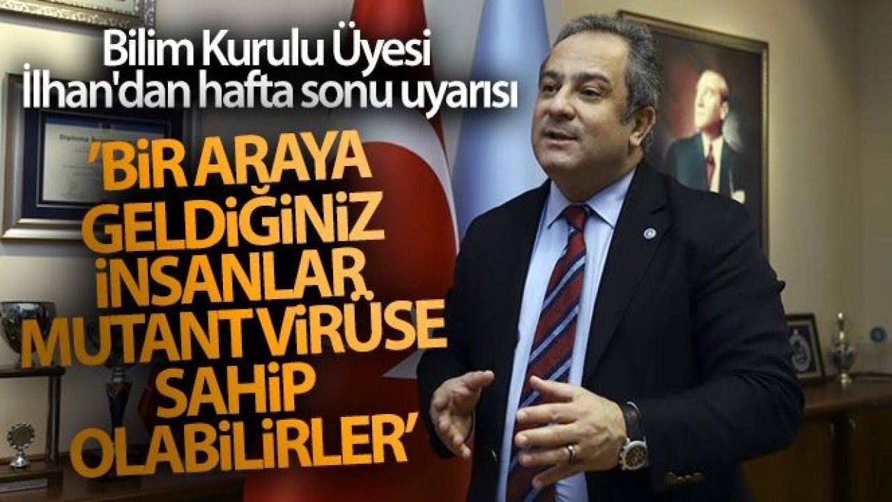 Bilim Kurulu Üyesi İlhan'dan hafta sonu uyarısı: 'Bir araya geldiğiniz insanlar mutant virüse sahip olabilirler'