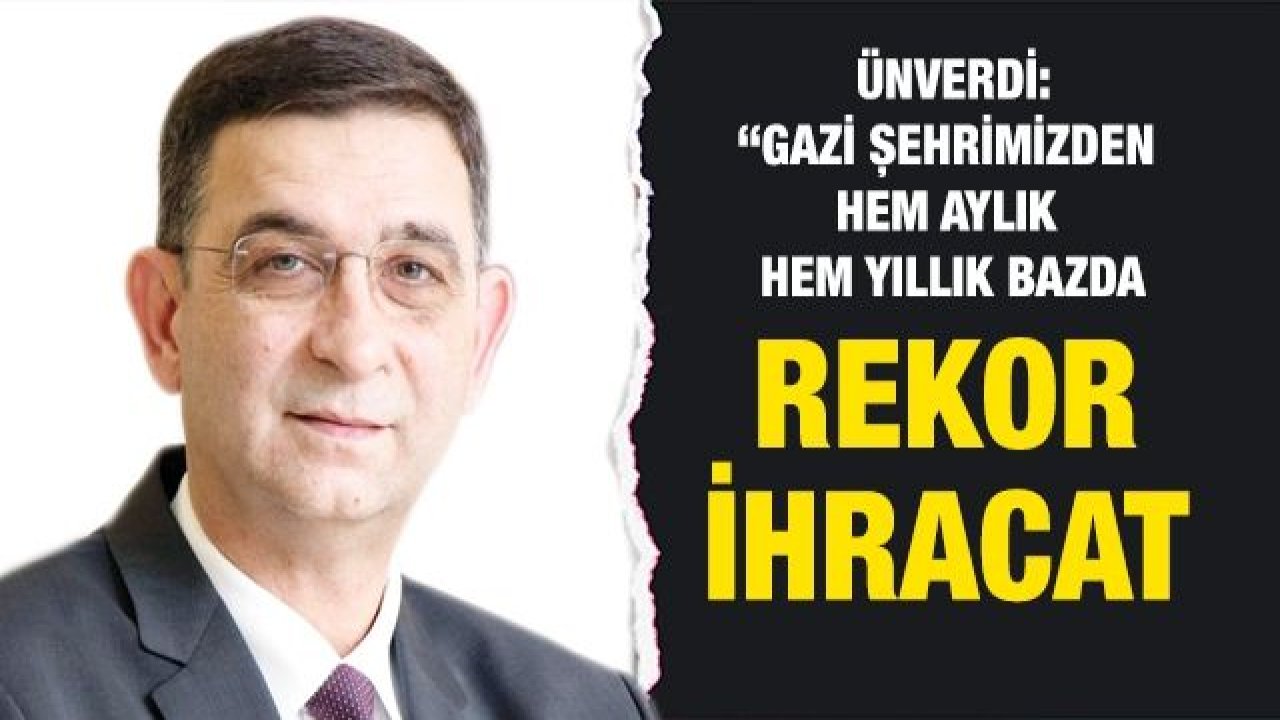 ÜNVERDİ: “GAZİ ŞEHRİMİZDEN HEM AYLIK HEM YILLIK BAZDA REKOR İHRACAT GERÇEKLEŞTİRDİK”