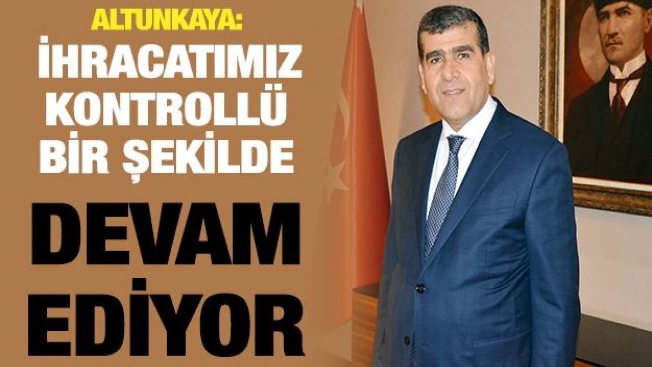 Altunkaya : İhracatımız Kontrollü Bir Şekilde Devam ediyor