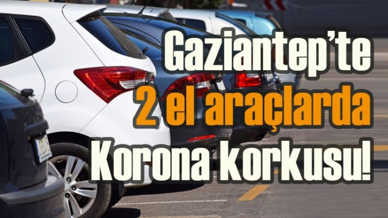 Gaziantep’te 2. el araçlarda Korona korkusu!