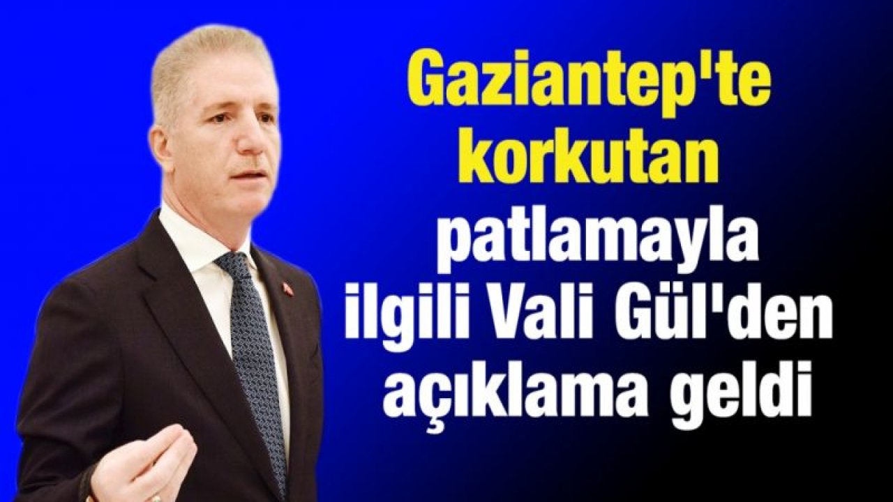 Gaziantep'te korkutan patlamayla ilgili Vali Gül'den açıklama