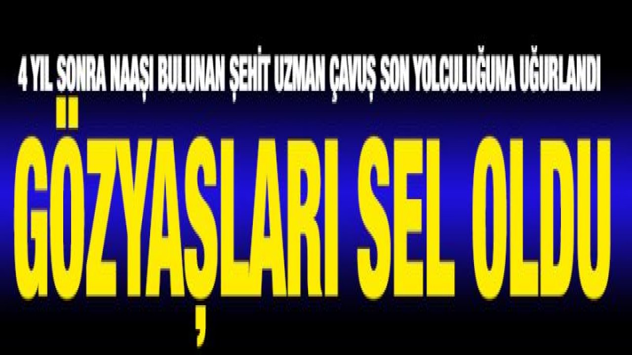 4 yıl sonra naaşı bulunan şehit uzman çavuş son yolculuğuna uğurlandı