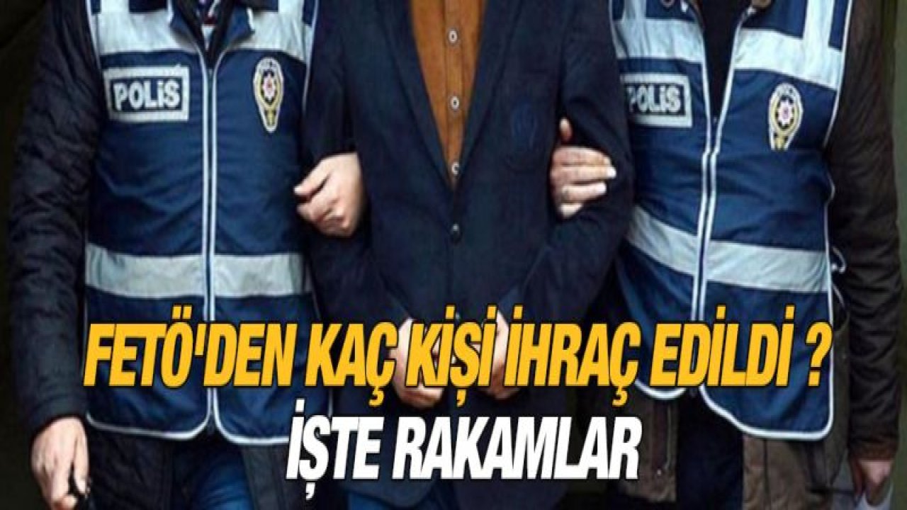 FETÖ'den kaç kişi ihraç edildi ? İşte rakamlar