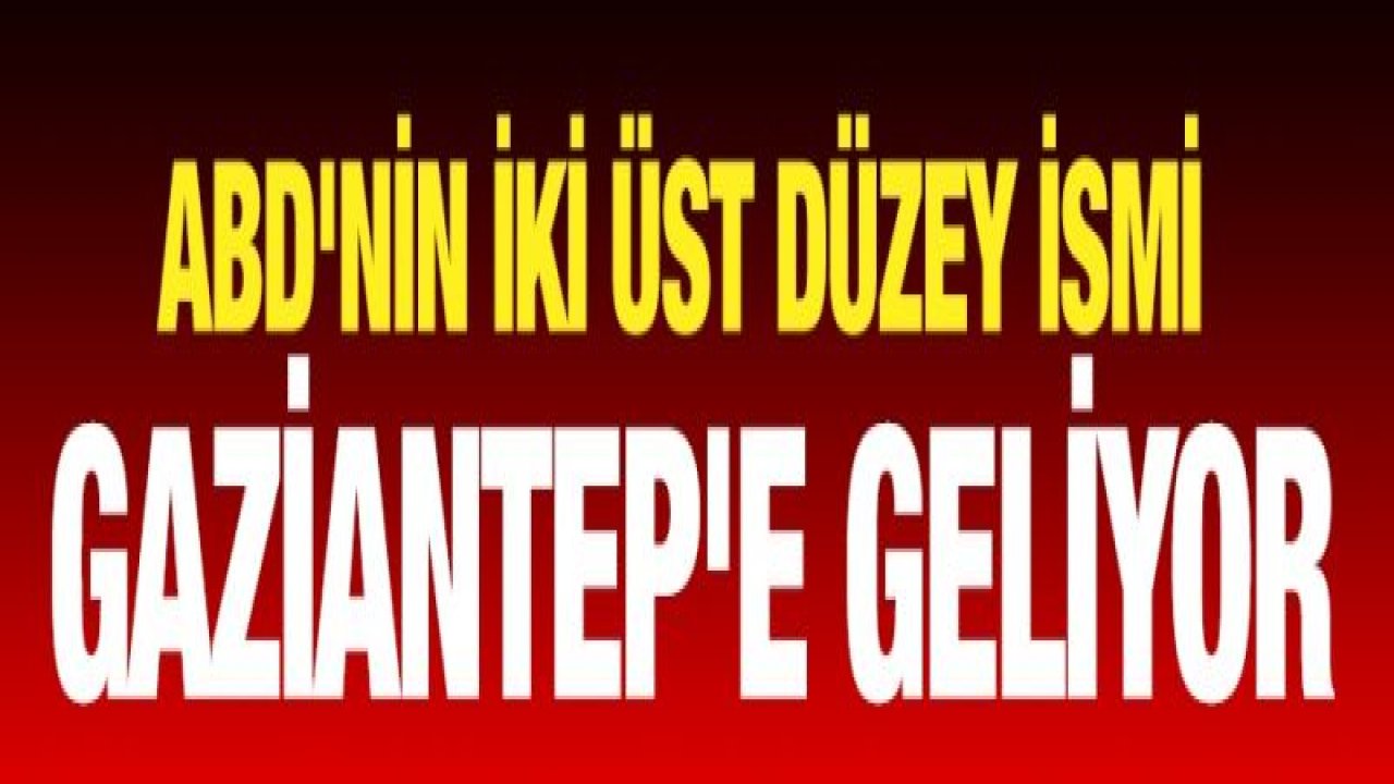 ABD'nin iki üst düzey ismi Gaziantep'e geliyor