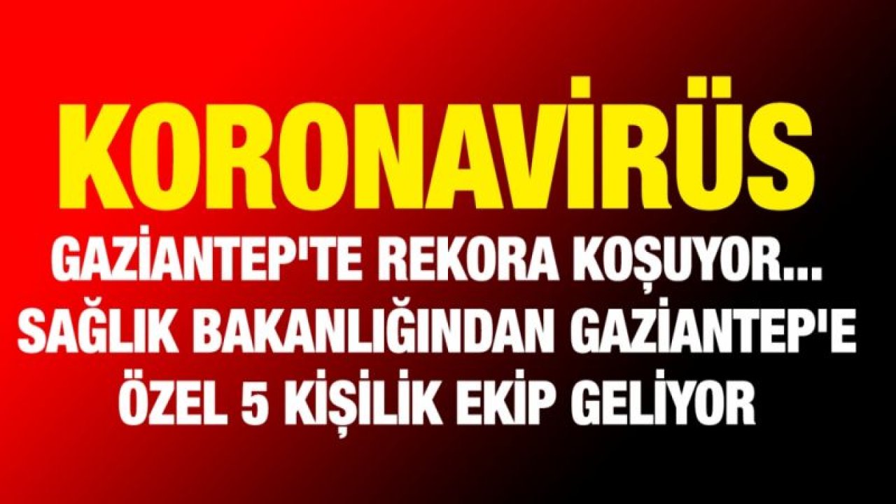 Koronavirüs Gaziantep'te rekora koşuyor... Sağlık Bakanlığından Gaziantep'e özel 5 kişilik ekip geliyor