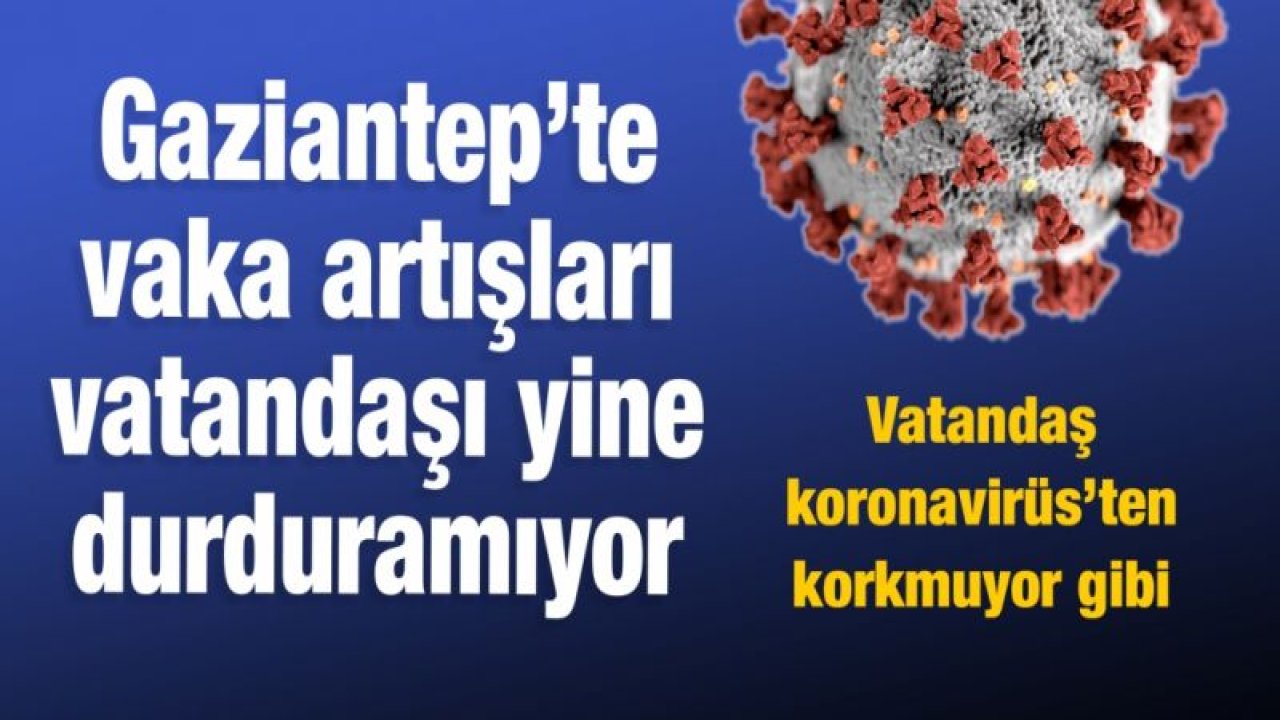 Gaziantep’te vaka artışları vatandaşı yine durduramıyor! Vatandaş koronavirüs’ten korkmuyor gibi...