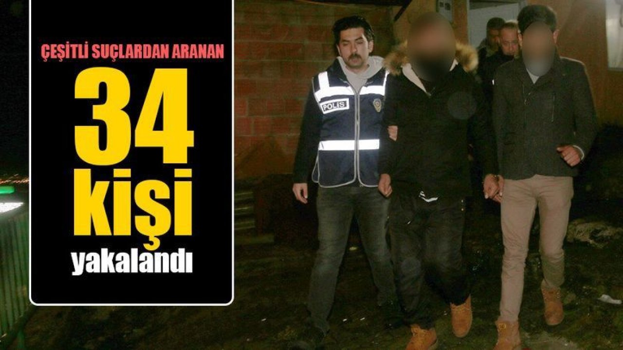 34 aranan şahıs yakalandı