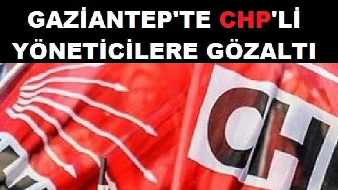 Gaziantep'te CHP'li Yöneticiler Gözaltına Alındı