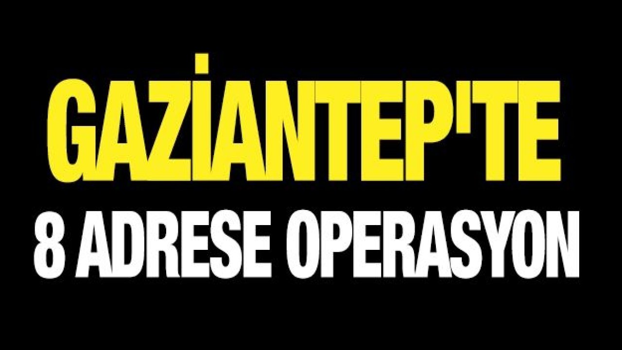 Gaziantep'te 8 adrese operasyon